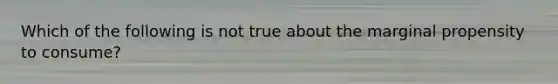 Which of the following is not true about the marginal propensity to consume?