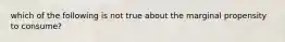 which of the following is not true about the marginal propensity to consume?