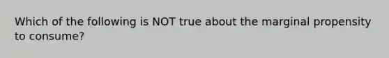 Which of the following is NOT true about the marginal propensity to consume?