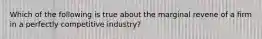 Which of the following is true about the marginal revene of a firm in a perfectly competitive industry?