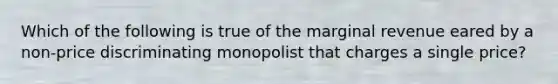 Which of the following is true of the marginal revenue eared by a non-price discriminating monopolist that charges a single price?