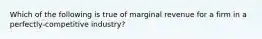 Which of the following is true of marginal revenue for a firm in a perfectly-competitive industry?