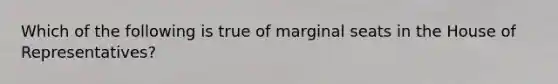 Which of the following is true of <a href='https://www.questionai.com/knowledge/kU5dhyBc3i-marginal-seat' class='anchor-knowledge'>marginal seat</a>s in the House of Representatives?