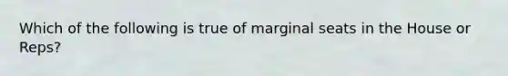 Which of the following is true of marginal seats in the House or Reps?