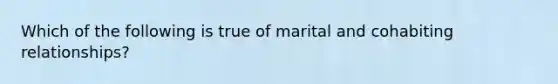 Which of the following is true of marital and cohabiting relationships?