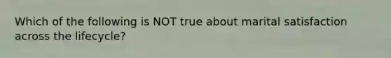 Which of the following is NOT true about marital satisfaction across the lifecycle?
