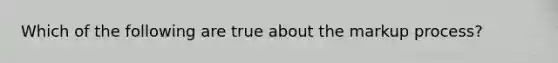 Which of the following are true about the markup process?