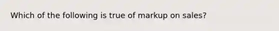 Which of the following is true of markup on sales?