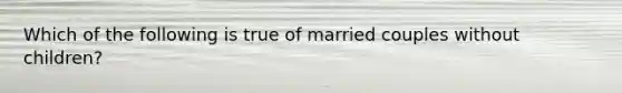 Which of the following is true of married couples without children?