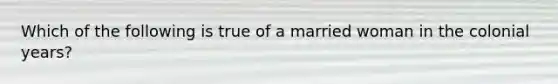 Which of the following is true of a married woman in the colonial years?