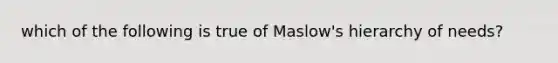 which of the following is true of Maslow's hierarchy of needs?