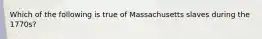 Which of the following is true of Massachusetts slaves during the 1770s?