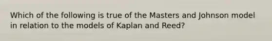 Which of the following is true of the Masters and Johnson model in relation to the models of Kaplan and Reed?