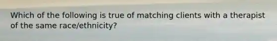 Which of the following is true of matching clients with a therapist of the same race/ethnicity?