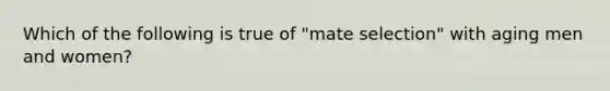 Which of the following is true of "mate selection" with aging men and women?