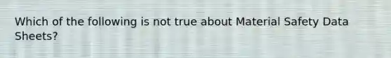 Which of the following is not true about Material Safety Data Sheets?