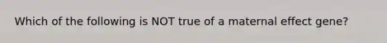 Which of the following is NOT true of a maternal effect gene?