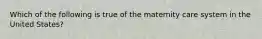 Which of the following is true of the maternity care system in the United States?