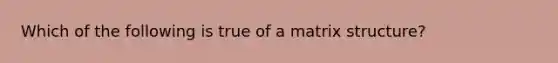 Which of the following is true of a matrix structure?