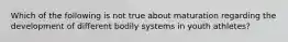 Which of the following is not true about maturation regarding the development of different bodily systems in youth athletes?