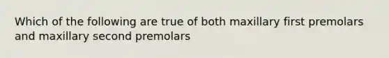 Which of the following are true of both maxillary first premolars and maxillary second premolars