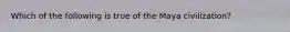 Which of the following is true of the Maya civilization?