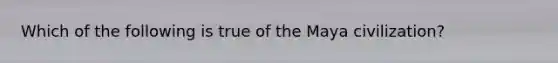 Which of the following is true of the Maya civilization?