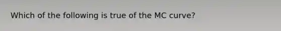 Which of the following is true of the MC curve?