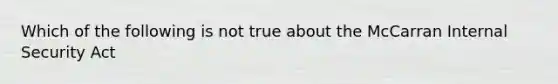 Which of the following is not true about the McCarran Internal Security Act