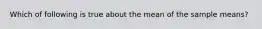 Which of following is true about the mean of the sample means?