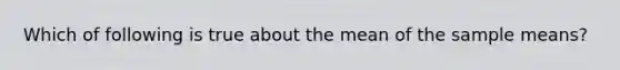 Which of following is true about the mean of the sample means?