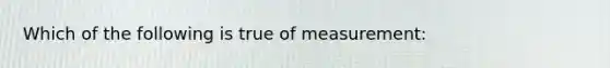 Which of the following is true of measurement: