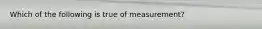 Which of the following is true of measurement?