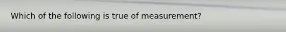 Which of the following is true of measurement?