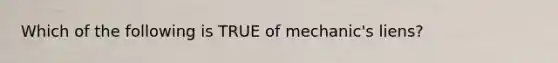 Which of the following is TRUE of mechanic's liens?