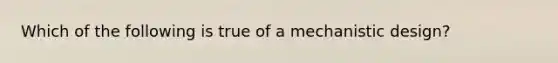 Which of the following is true of a mechanistic design?