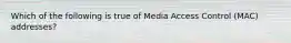 Which of the following is true of Media Access Control (MAC) addresses?