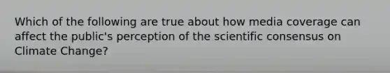 Which of the following are true about how media coverage can affect the public's perception of the scientific consensus on Climate Change?