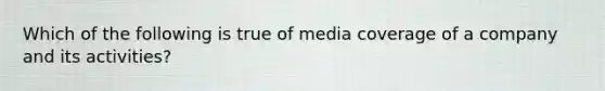 Which of the following is true of media coverage of a company and its activities?