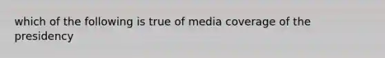 which of the following is true of media coverage of the presidency