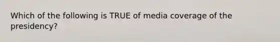 Which of the following is TRUE of media coverage of the presidency?