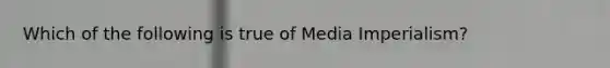 Which of the following is true of Media Imperialism?