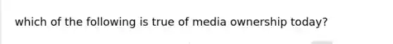 which of the following is true of media ownership today?