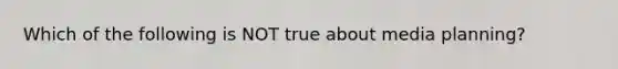 Which of the following is NOT true about media planning?