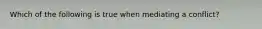 Which of the following is true when mediating a conflict?