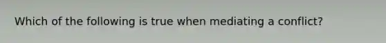 Which of the following is true when mediating a conflict?