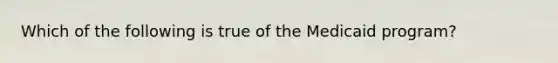 Which of the following is true of the Medicaid program?