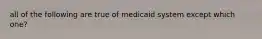 all of the following are true of medicaid system except which one?