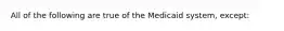 All of the following are true of the Medicaid system, except: