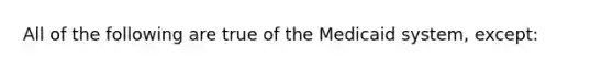 All of the following are true of the Medicaid system, except: